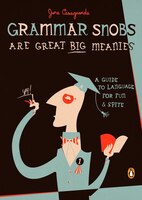 Grammar Snobs Are Great Big Meanies: A Guide To Language For Fun And Spite