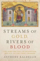 Streams Of Gold, Rivers Of Blood: The Rise And Fall Of Byzantine, 955 A.d. To The First Crusade