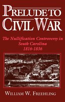 Prelude to Civil War: The Nullification Controversy in South Carolina, 1816-1836
