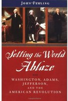 Setting the World Ablaze: Washington, Adams, Jefferson, and the American Revolution