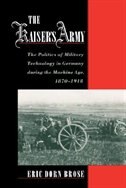 The Kaiser's Army: The Politics of Military Technology in Germany during the Machine Age, 1870-1918