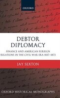 Debtor Diplomacy: Finance and American Foreign Relations in the Civil War Era 1837-1873