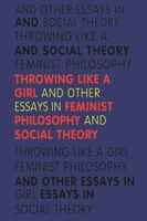 Throwing Like A Girl: And Other Essays In Feminist Philosophy And Social Theory