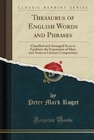 Thesaurus of English Words and Phrases: Classified and Arranged So as to Facilitate the Expression of Ideas and Assist in Literary