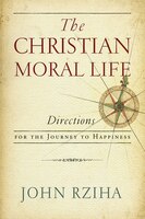 The Christian Moral Life: Directions For The Journey To Happiness