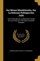 Sur Moses Mendelssohn, Sur La Reforme Politique Des Juifs: Et En Particulier Sur La Révolution Tentée En Leur Faveur En 1753 Dans