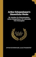 Arthur Schopenhauer's Sämmtliche Werke: Bd. Schriften Zur Erkenntnisslehre. [Arthur Schopenhauer. Ein Lebensbild, Vom Herausgeber