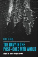 The Navy in the Post-Cold War World: The Uses and Value of Strategic Sea Power