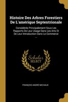 Histoire Des Arbres Forestiers De L'amérique Septentrionale: Considérés Principalement Sous Les Rapports De Leur Usage Dans Les Ar