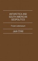 Antarctica and South American Geopolitics: Frozen Lebensraum