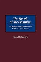The Revolt of the Primitive: An Inquiry Into the Roots of Political Correctness