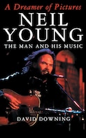 A Dreamer of Pictures: Neil Young, the Man and His Music
