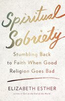 Spiritual Sobriety: Stumbling Back to Faith When Good Religion Goes Bad