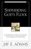Shepherding God's Flock: A Handbook On Pastoral Ministry, Counseling, And Leadership