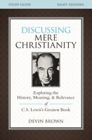 Discussing Mere Christianity Study Guide: Exploring The History, Meaning, And Relevance Of C.s. Lewis's Greatest Book