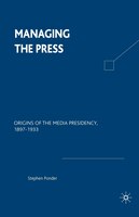 Managing the Press: Origins of the Media Presidency, 1897-1933