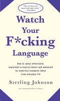 Watch Your F*Cking Language: How to swear effectively, explained in explicit detail and enhanced by numerous examples taken from