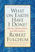 What On Earth Have I Done?: Stories, Observations, and Affirmations