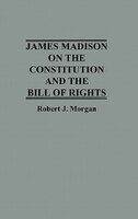 James Madison on the Constitution and the Bill of Rights