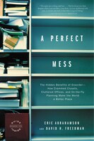 A Perfect Mess: The Hidden Benefits of Disorder--How Crammed Closets, Cluttered Offices, and On-the-Fly Planning Ma