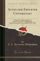 Acten der Erfurter Universitaet, Vol. 1: 1. Päpstliche Stiftungsbullen; 2. Statuten von 1447; 3. Allgemeine Studentenmatrikel, Ers