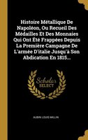 Histoire Métallique De Napoléon, Ou Recueil Des Médailles Et Des Monnaies Qui Ont Été Frappées Depuis La Première Campagne De L'ar