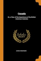 Canada: Or, a View of the Importance of the British American Colonies