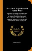 The Life of Major-General James Wolfe: Founded On Original Documents and Illustrated by His Correspondence, Including Numerous Unp
