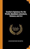 Goethe's Opinions On the World, Mankind, Literature, Science, and Art