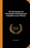 The Recreations of Christopher North [pseud.] Complete in one Volume