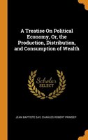 A Treatise On Political Economy, Or, the Production, Distribution, and Consumption of Wealth