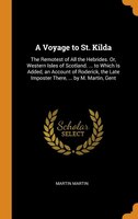 A Voyage to St. Kilda: The Remotest of All the Hebrides. Or, Western Isles of Scotland. ... to Which Is Added, an Account