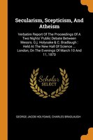 Secularism, Scepticism, And Atheism: Verbatim Report Of The Proceedings Of A Two Nights' Public Debate Between Messrs. G.j. Holyoa