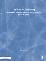 The Basics Of Filmmaking: Screenwriting, Producing, Directing, Cinematography, Audio, And Editing