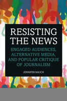 Resisting The News: Engaged Audiences, Alternative Media, And Popular Critique Of Journalism