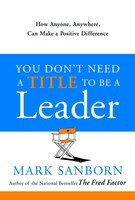 You Don't Need a Title To Be a Leader: How Anyone, Anywhere, Can Make a Positive Difference