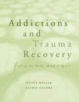 Addictions and Trauma Recovery: Healing the Body, Mind, and Spirit