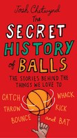 The Secret History Of Balls: The Stories Behind The Things We Love To Catch, Whack, Throw, Kick, Bounce And B At