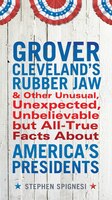 Grover Cleveland's Rubber Jaw and Other Unusual, Unexpected, Unbelievable But All-True Facts about America's Presidents