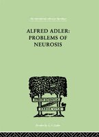 Alfred Adler: Problems Of Neurosis: A Book Of Case-histories