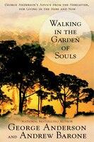 Walking In The Garden of Souls: George Anderson's Advice From The Hereafter, For Living In The Here And Now