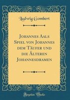 Johannes Aals Spiel von Johannes dem Täufer und die Älteren Johannesdramen (Classic Reprint)