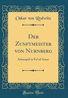 Der Zunftmeister von Nu?rnberg: Schauspiel in Fu?nf Acten (Classic Reprint)