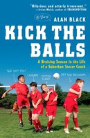 Kick The Balls: A Bruising Season In The Life Of A Suburban Soccer Coach