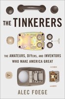 The Tinkerers: The Amateurs, DIYers, and Inventors Who Make America Great The Tinkerers: The Amateurs, DIYers, and Inventors Who Make America Great