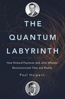 The Quantum Labyrinth: How Richard Feynman And John Wheeler Revolutionized Time And Reality