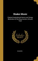 Shaker Music: Original Inspirational Hymns and Songs Illustrative of the Resurrection Life and Testi