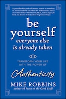 Be Yourself, Everyone Else Is Already Taken: Transform Your Life with the Power of Authenticity