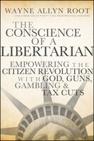 The Conscience of a Libertarian: Empowering the Citizen Revolution with God, Guns, Gambling, and Tax Cuts