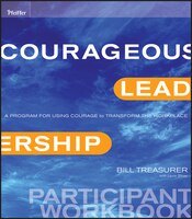 Courageous Leadership: A Program for Using Courage to Transform the Workplace Participant Workbook
